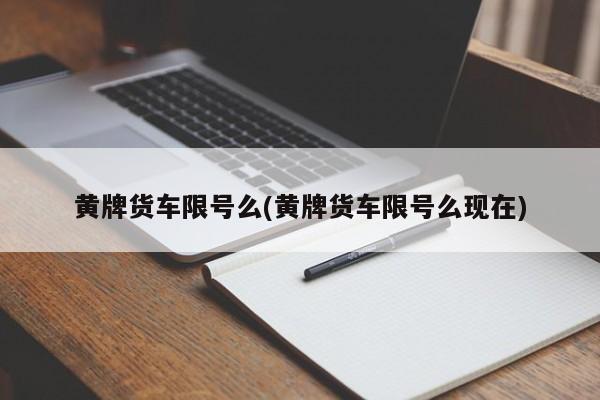 黄牌货车限号么(黄牌货车限号么现在)