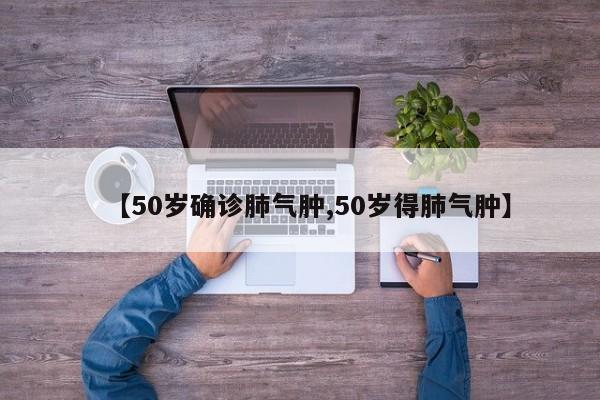 【50岁确诊肺气肿,50岁得肺气肿】