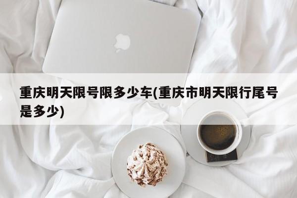 重庆明天限号限多少车(重庆市明天限行尾号是多少)