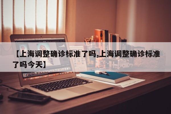 【上海调整确诊标准了吗,上海调整确诊标准了吗今天】