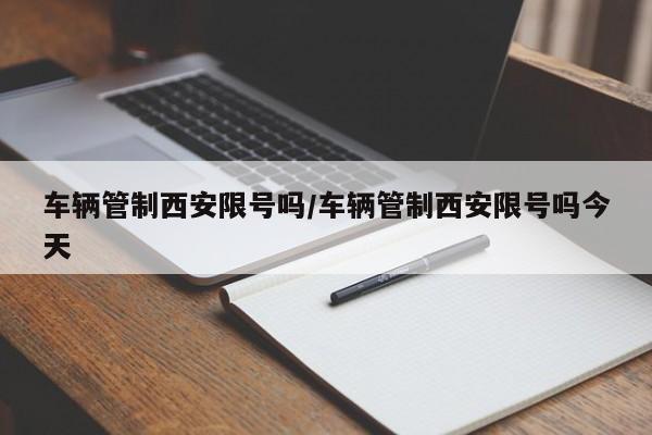 车辆管制西安限号吗/车辆管制西安限号吗今天
