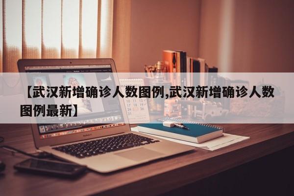 【武汉新增确诊人数图例,武汉新增确诊人数图例最新】