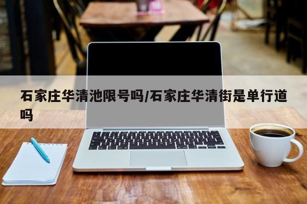 石家庄华清池限号吗/石家庄华清街是单行道吗