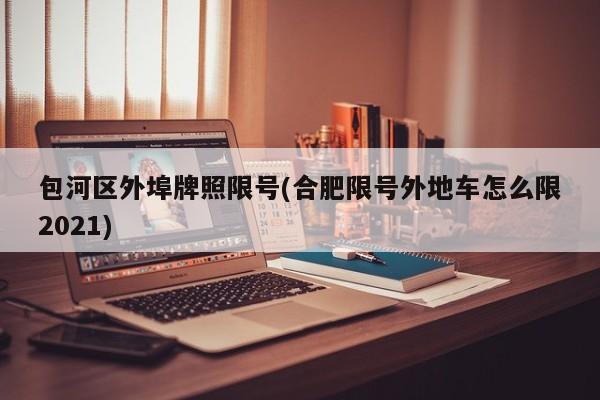 包河区外埠牌照限号(合肥限号外地车怎么限2021)