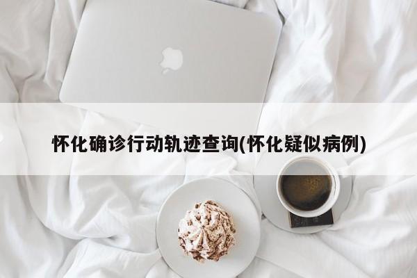 怀化确诊行动轨迹查询(怀化疑似病例)