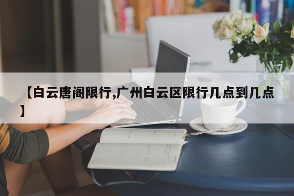 【白云唐阁限行,广州白云区限行几点到几点】