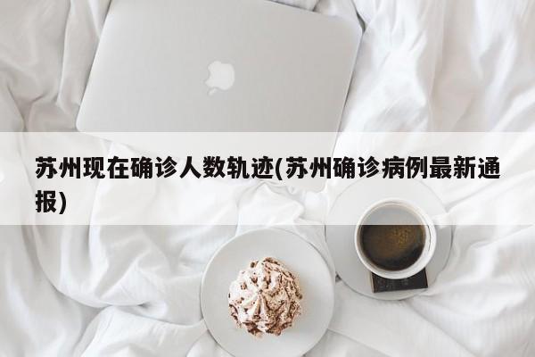 苏州现在确诊人数轨迹(苏州确诊病例最新通报)