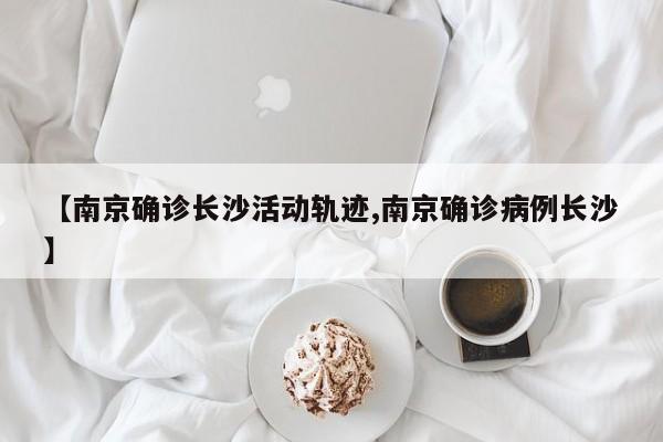 【南京确诊长沙活动轨迹,南京确诊病例长沙】