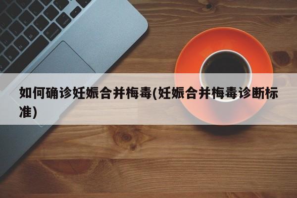 如何确诊妊娠合并梅毒(妊娠合并梅毒诊断标准)