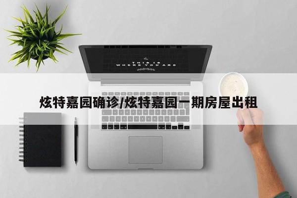 炫特嘉园确诊/炫特嘉园一期房屋出租