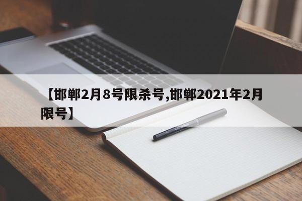 【邯郸2月8号限杀号,邯郸2021年2月限号】