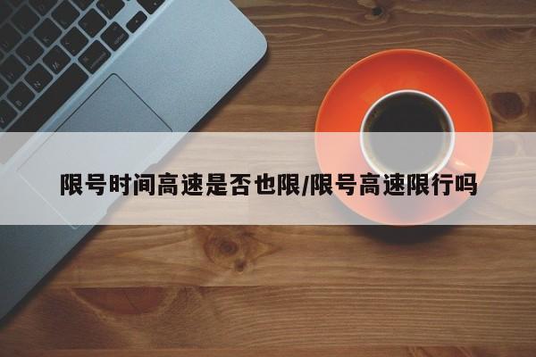 限号时间高速是否也限/限号高速限行吗