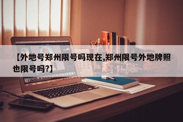【外地号郑州限号吗现在,郑州限号外地牌照也限号吗?】