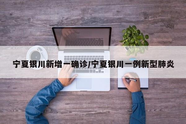 宁夏银川新增一确诊/宁夏银川一例新型肺炎