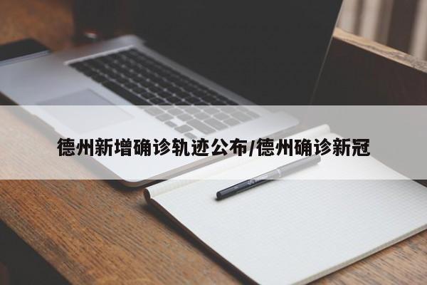 德州新增确诊轨迹公布/德州确诊新冠