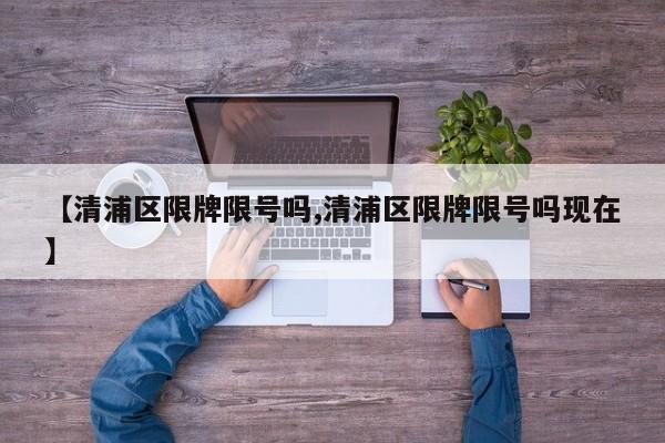 【清浦区限牌限号吗,清浦区限牌限号吗现在】