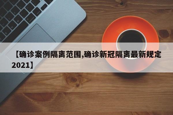 【确诊案例隔离范围,确诊新冠隔离最新规定2021】
