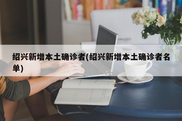 绍兴新增本土确诊者(绍兴新增本土确诊者名单)
