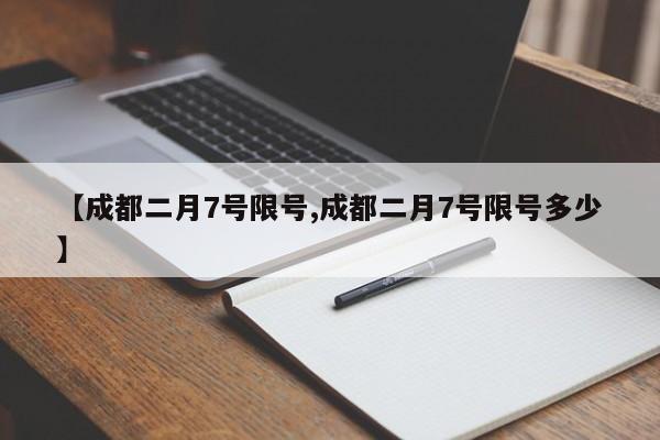【成都二月7号限号,成都二月7号限号多少】