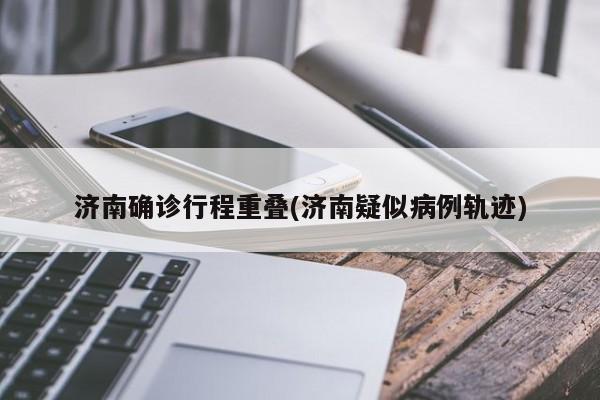 济南确诊行程重叠(济南疑似病例轨迹)