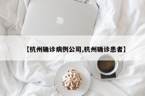 【杭州确诊病例公司,杭州确诊患者】