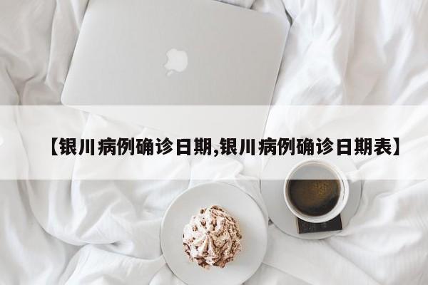 【银川病例确诊日期,银川病例确诊日期表】