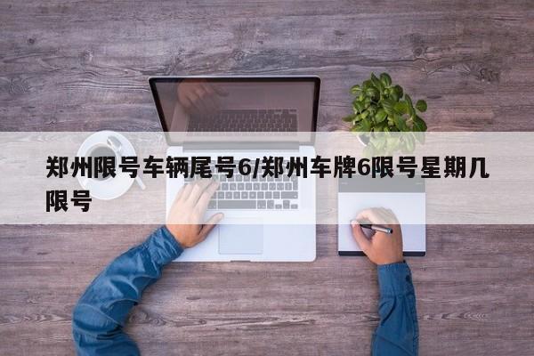 郑州限号车辆尾号6/郑州车牌6限号星期几限号