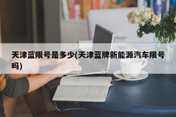 天津蓝限号是多少(天津蓝牌新能源汽车限号吗)