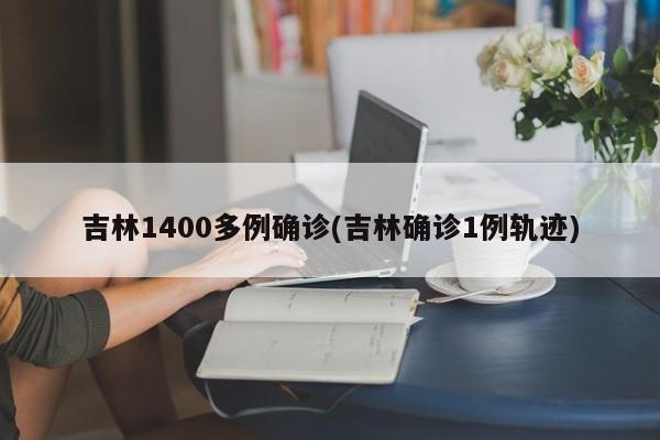 吉林1400多例确诊(吉林确诊1例轨迹)