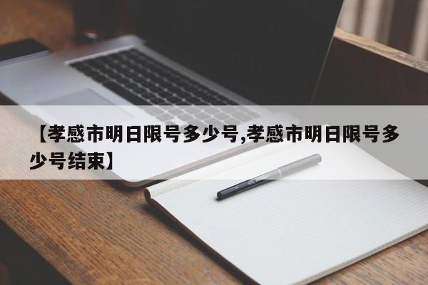 【孝感市明日限号多少号,孝感市明日限号多少号结束】
