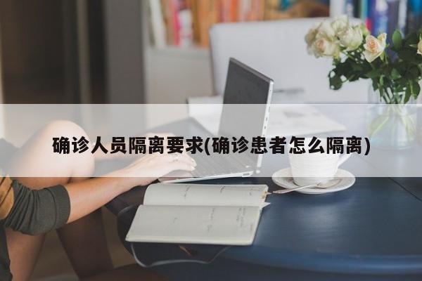 确诊人员隔离要求(确诊患者怎么隔离)