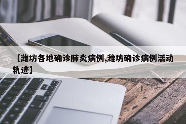 【潍坊各地确诊肺炎病例,潍坊确诊病例活动轨迹】