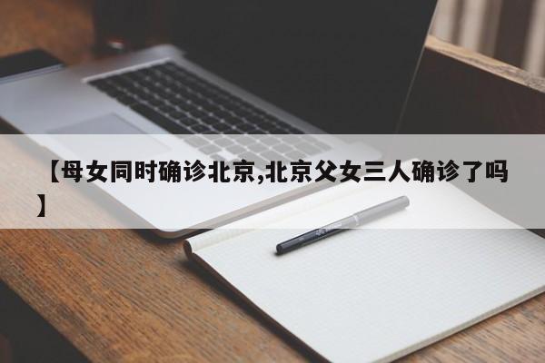 【母女同时确诊北京,北京父女三人确诊了吗】