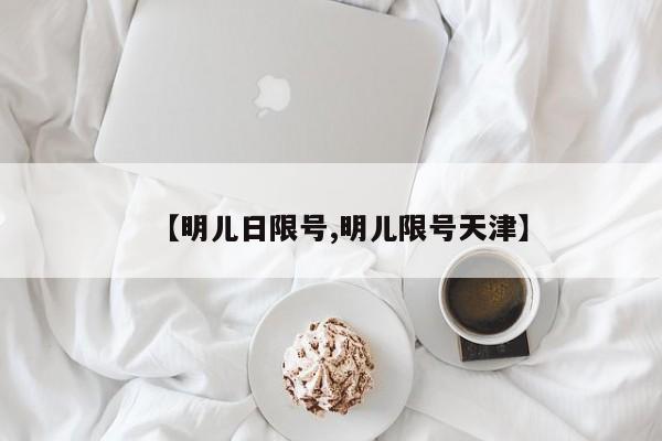 【明儿日限号,明儿限号天津】