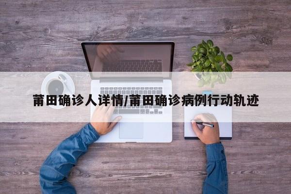 莆田确诊人详情/莆田确诊病例行动轨迹