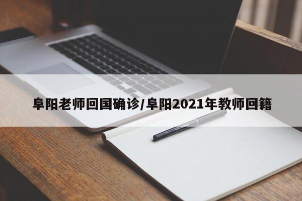 阜阳老师回国确诊/阜阳2021年教师回籍