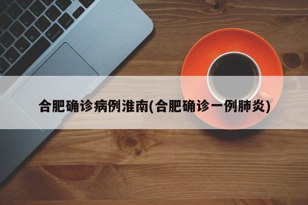 合肥确诊病例淮南(合肥确诊一例肺炎)