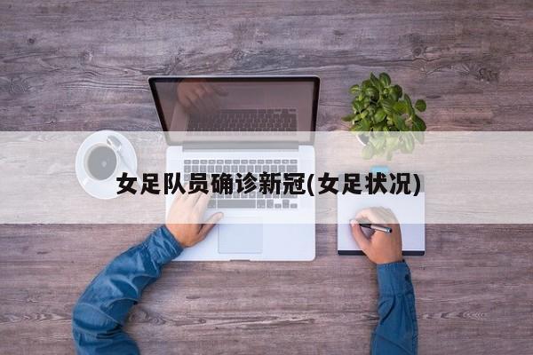 女足队员确诊新冠(女足状况)