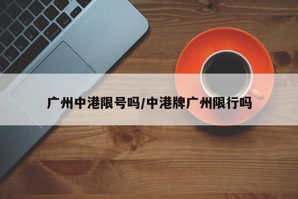 广州中港限号吗/中港牌广州限行吗