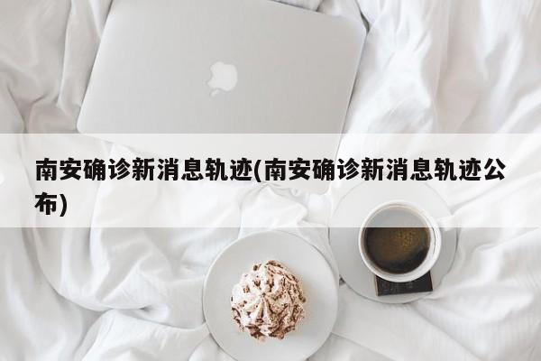 南安确诊新消息轨迹(南安确诊新消息轨迹公布)