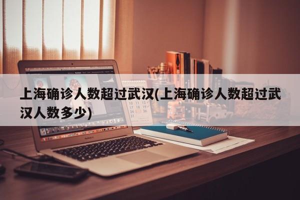 上海确诊人数超过武汉(上海确诊人数超过武汉人数多少)
