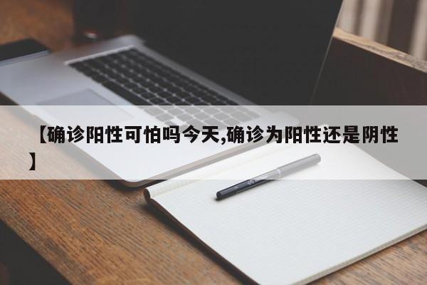 【确诊阳性可怕吗今天,确诊为阳性还是阴性】