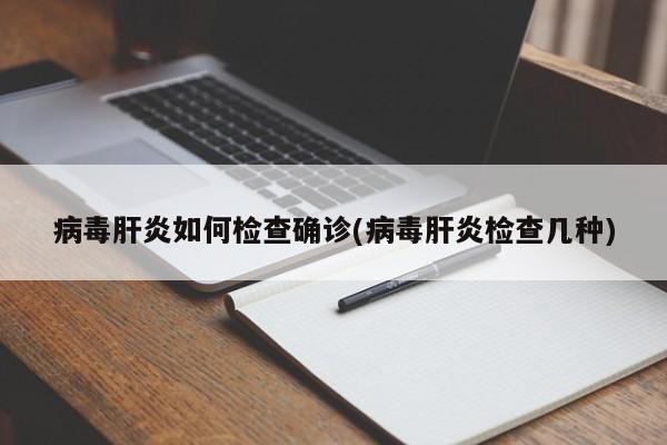 病毒肝炎如何检查确诊(病毒肝炎检查几种)