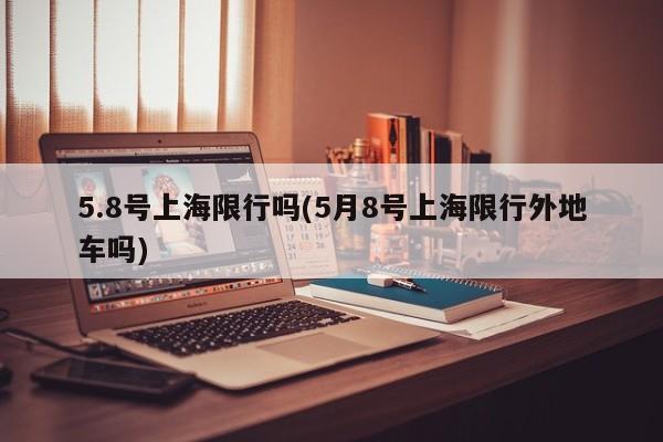 5.8号上海限行吗(5月8号上海限行外地车吗)