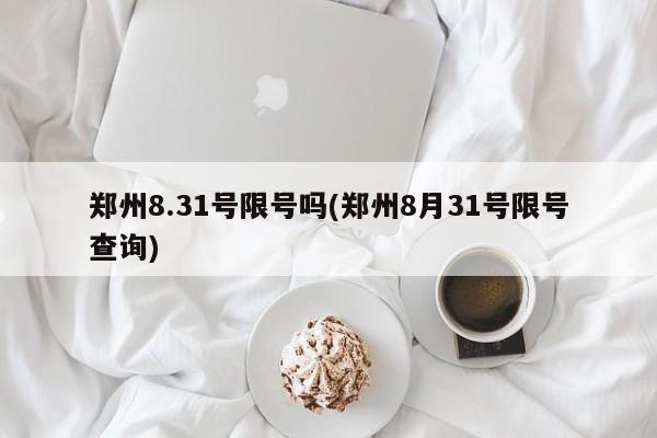 郑州8.31号限号吗(郑州8月31号限号查询)