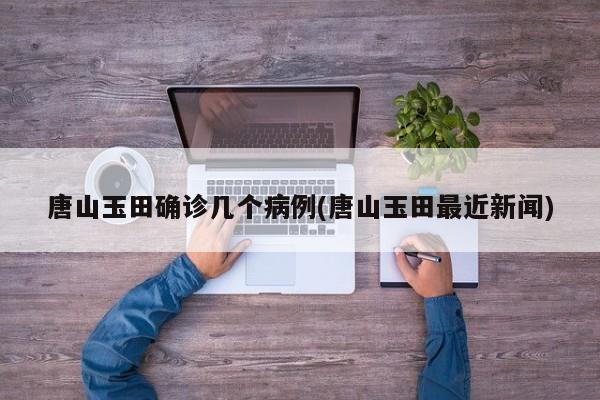 唐山玉田确诊几个病例(唐山玉田最近新闻)