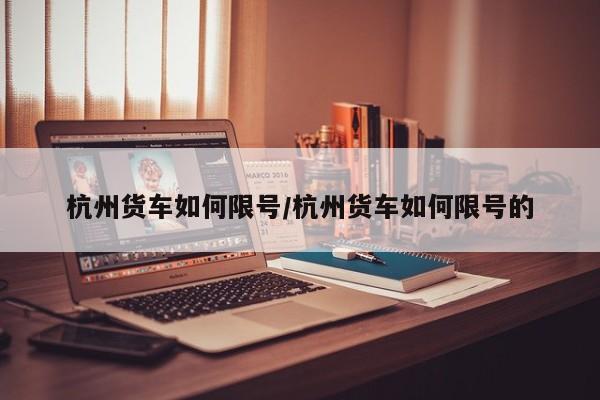 杭州货车如何限号/杭州货车如何限号的