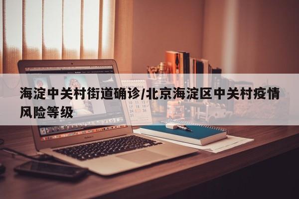 海淀中关村街道确诊/北京海淀区中关村疫情风险等级