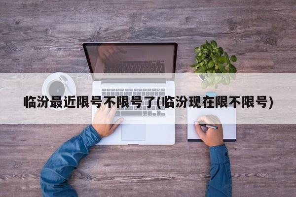 临汾最近限号不限号了(临汾现在限不限号)