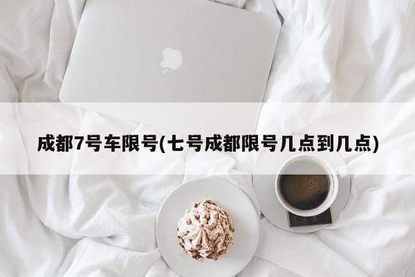 成都7号车限号(七号成都限号几点到几点)